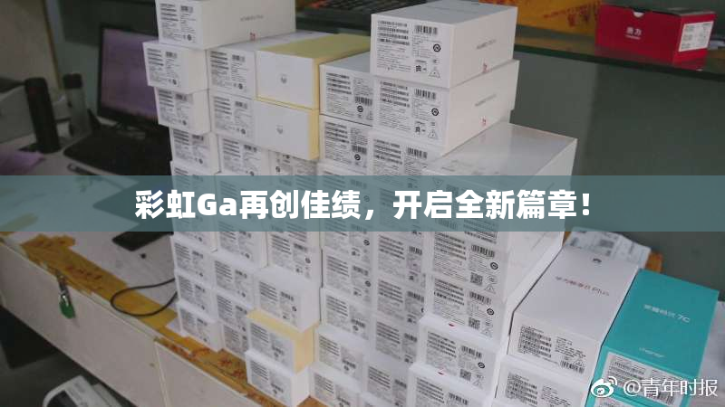 彩虹Ga再创佳绩，开启全新篇章！