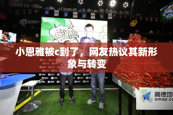 小恩雅被c到了，网友热议其新形象与转变