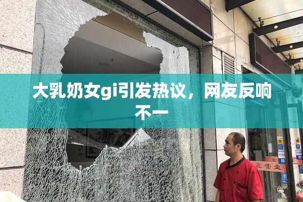 大乳奶女gi引发热议，网友反响不一