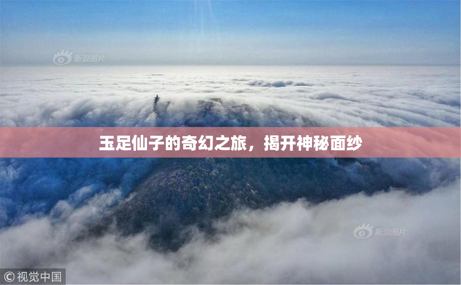 玉足仙子的奇幻之旅，揭开神秘面纱