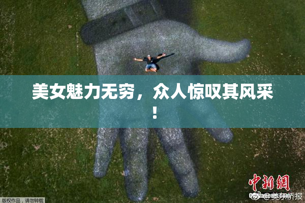 美女魅力无穷，众人惊叹其风采！