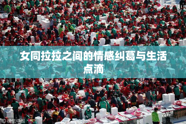 女同拉拉之间的情感纠葛与生活点滴