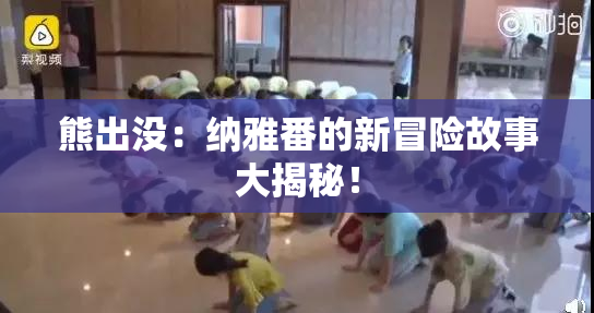 熊出没：纳雅番的新冒险故事大揭秘！