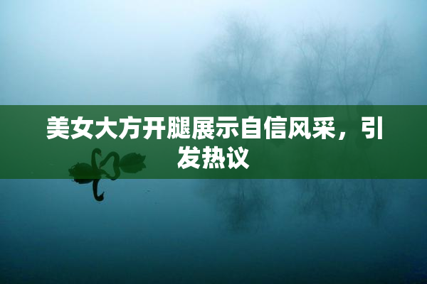 美女大方开腿展示自信风采，引发热议
