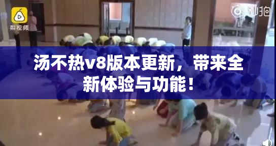 汤不热v8版本更新，带来全新体验与功能！
