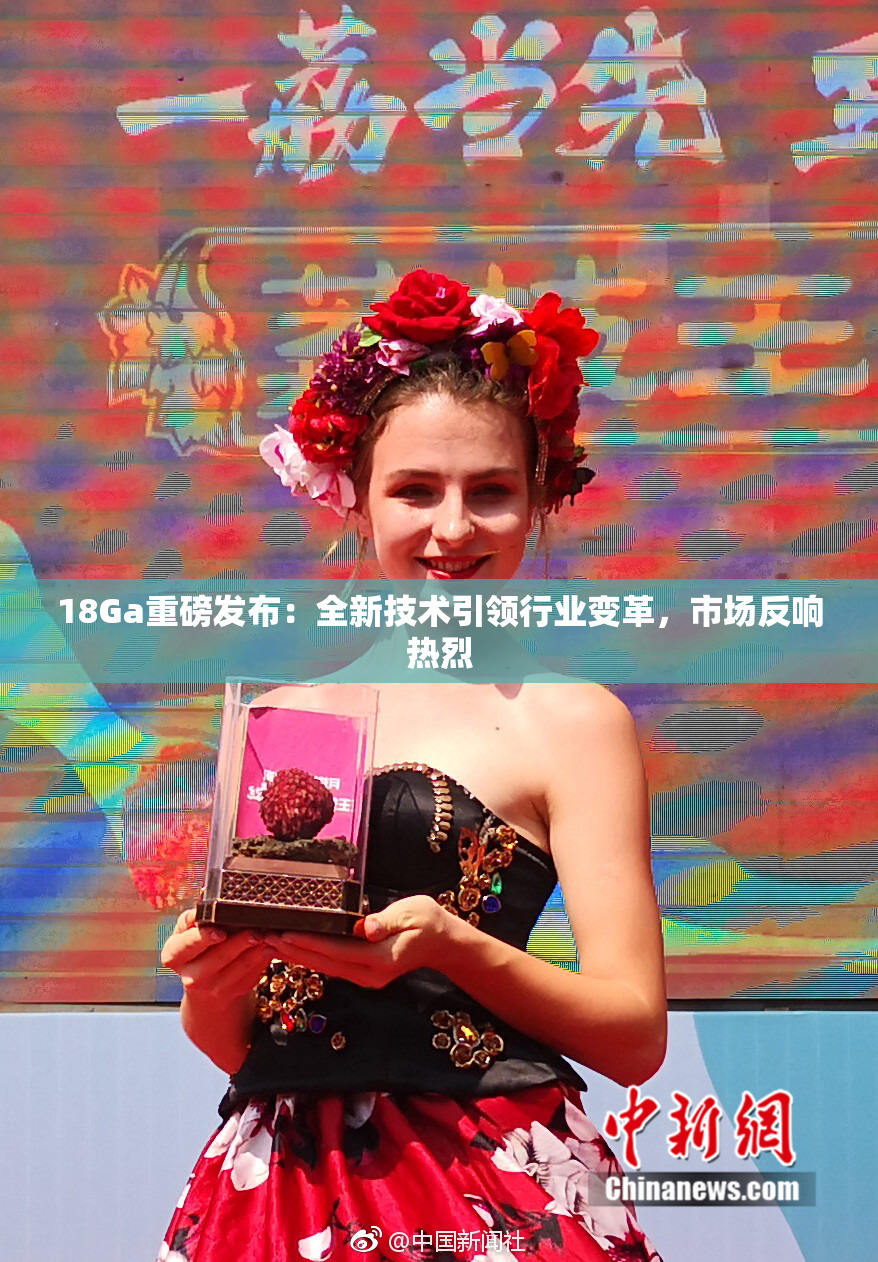 18Ga重磅发布：全新技术引领行业变革，市场反响热烈