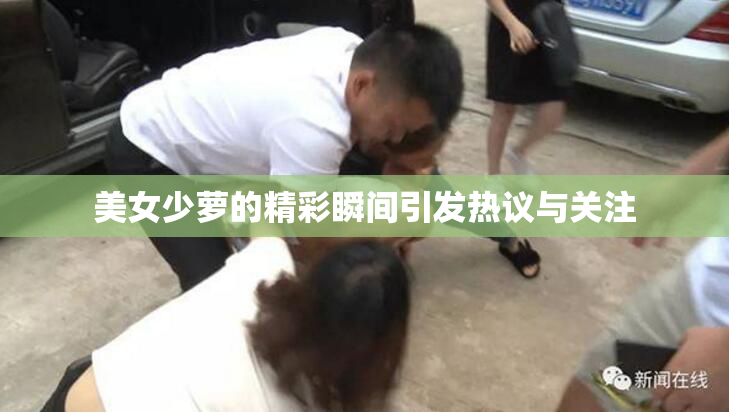 美女少萝的精彩瞬间引发热议与关注