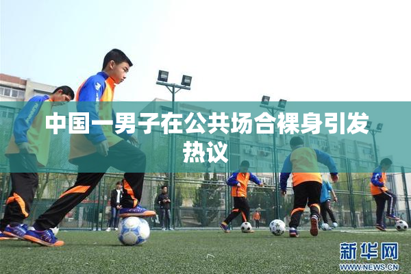 中国一男子在公共场合裸身引发热议