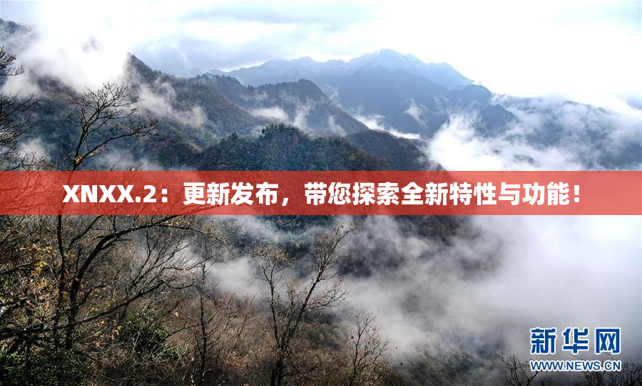 XNXX.2：更新发布，带您探索全新特性与功能！