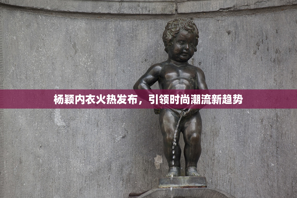 杨颖内衣火热发布，引领时尚潮流新趋势