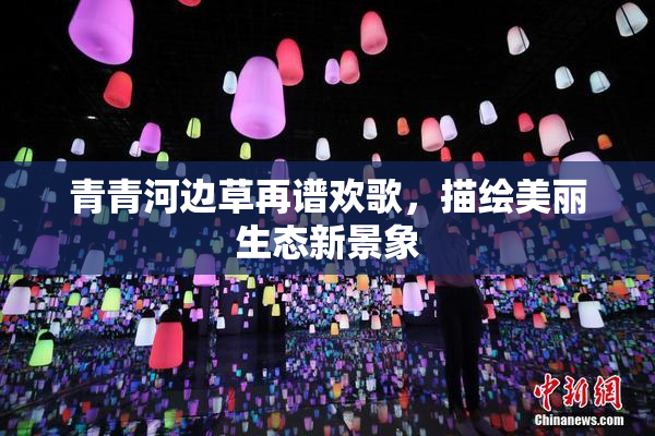 青青河边草再谱欢歌，描绘美丽生态新景象