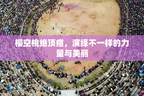 樱空桃绝顶痉，演绎不一样的力量与美丽