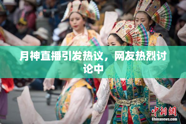 月神直播引发热议，网友热烈讨论中