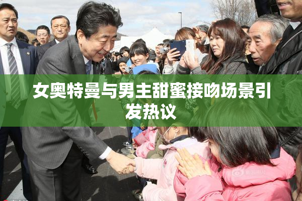 女奥特曼与男主甜蜜接吻场景引发热议