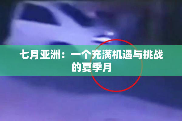 七月亚洲：一个充满机遇与挑战的夏季月