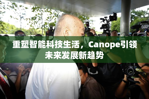 重塑智能科技生活，Canope引领未来发展新趋势