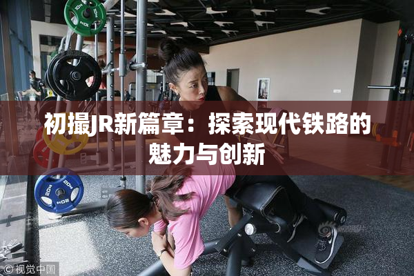 初撮JR新篇章：探索现代铁路的魅力与创新