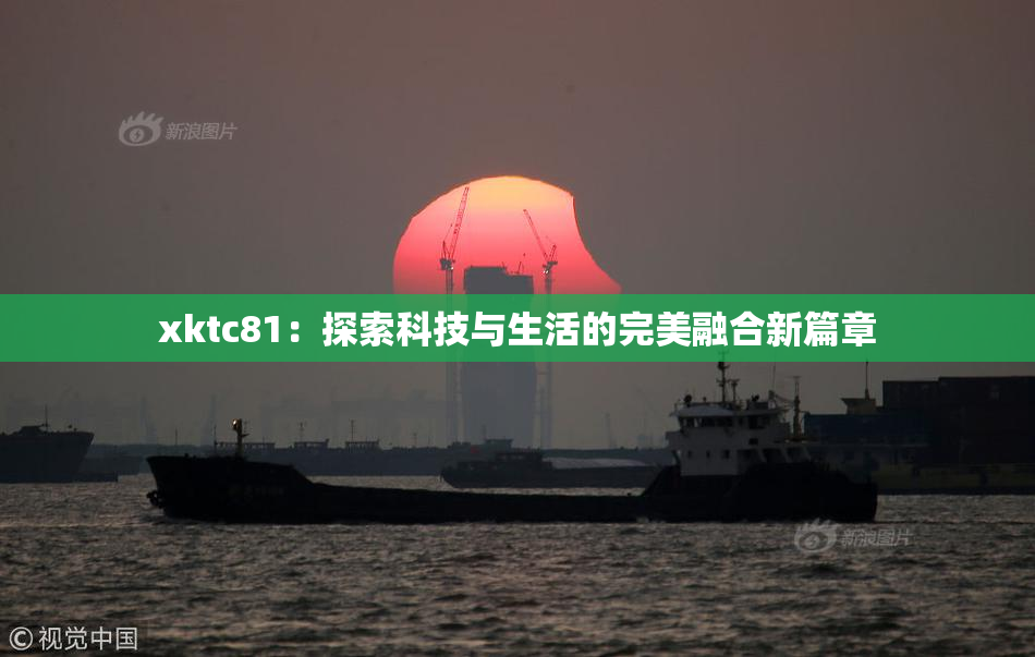 xktc81：探索科技与生活的完美融合新篇章