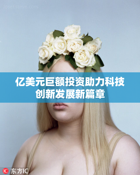 亿美元巨额投资助力科技创新发展新篇章