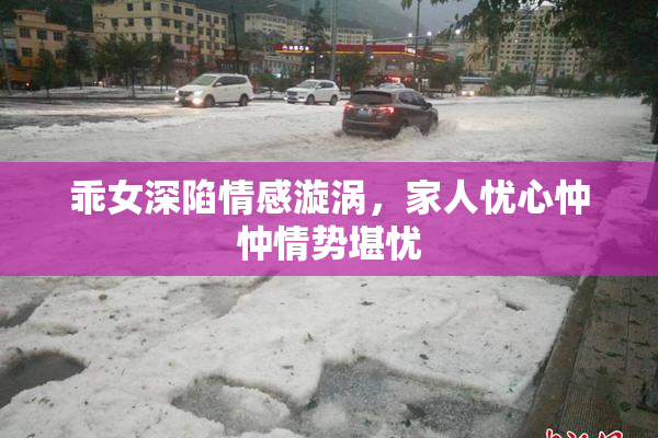 乖女深陷情感漩涡，家人忧心忡忡情势堪忧