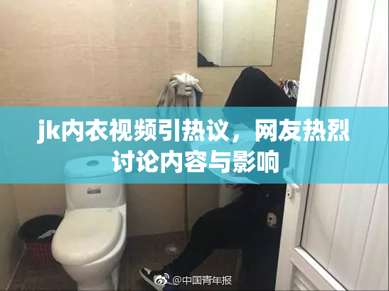 jk内衣视频引热议，网友热烈讨论内容与影响