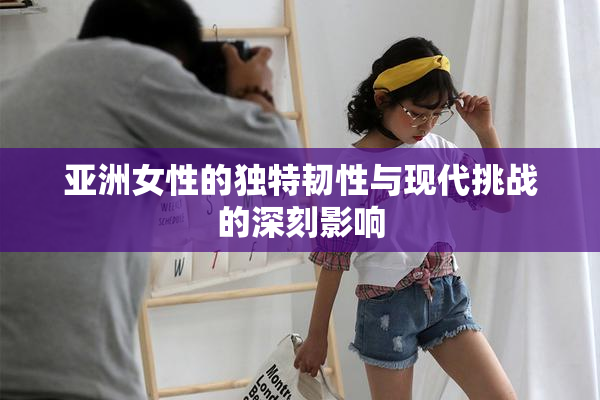 亚洲女性的独特韧性与现代挑战的深刻影响