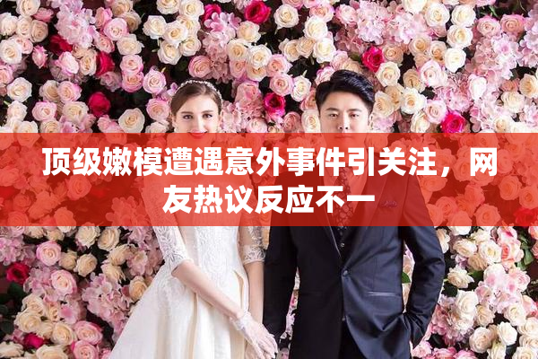 顶级嫩模遭遇意外事件引关注，网友热议反应不一