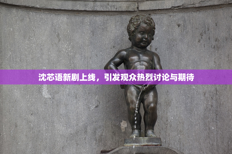 沈芯语新剧上线，引发观众热烈讨论与期待