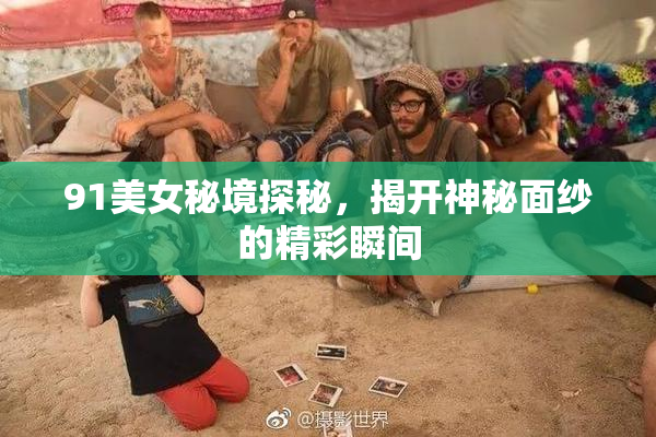 91美女秘境探秘，揭开神秘面纱的精彩瞬间
