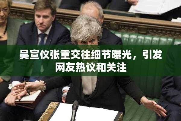 吴宣仪张重交往细节曝光，引发网友热议和关注