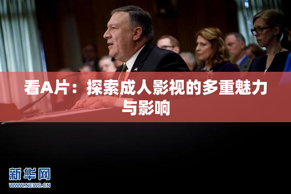 看A片：探索成人影视的多重魅力与影响