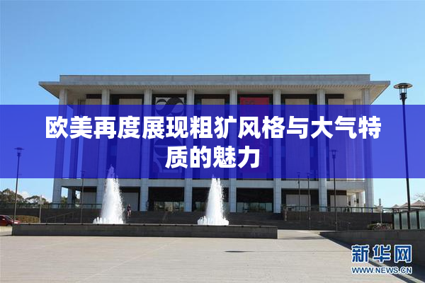 欧美再度展现粗犷风格与大气特质的魅力