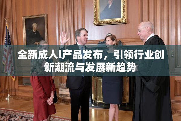 全新成人l产品发布，引领行业创新潮流与发展新趋势
