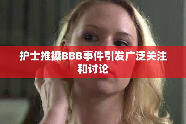 护士推搡BBB事件引发广泛关注和讨论