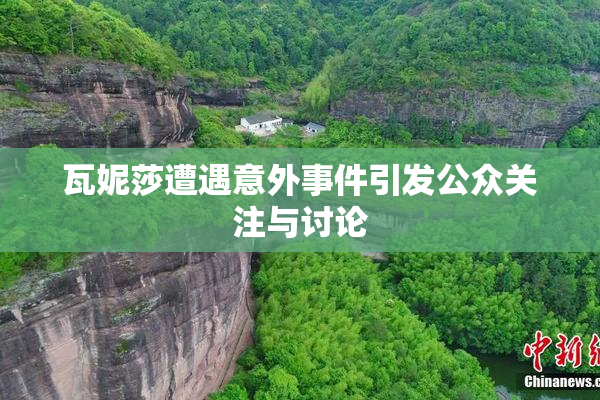 瓦妮莎遭遇意外事件引发公众关注与讨论