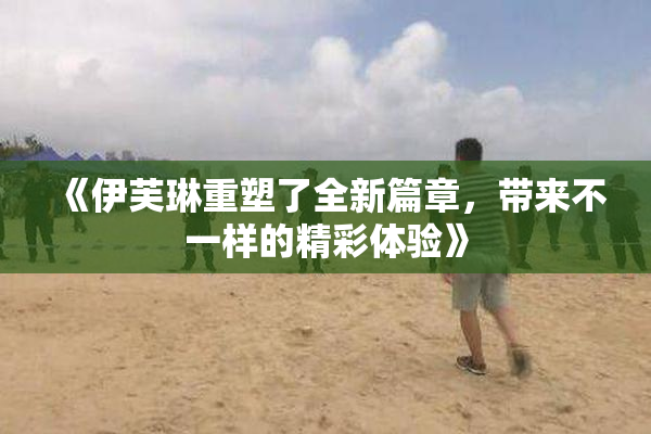 《伊芙琳重塑了全新篇章，带来不一样的精彩体验》