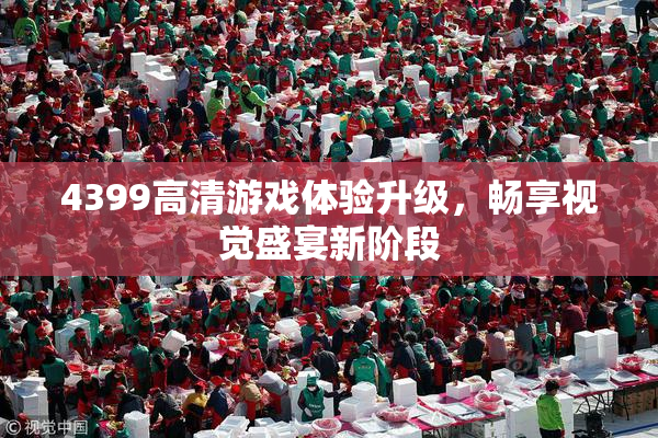 4399高清游戏体验升级，畅享视觉盛宴新阶段