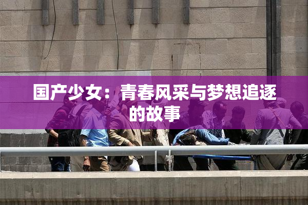 国产少女：青春风采与梦想追逐的故事