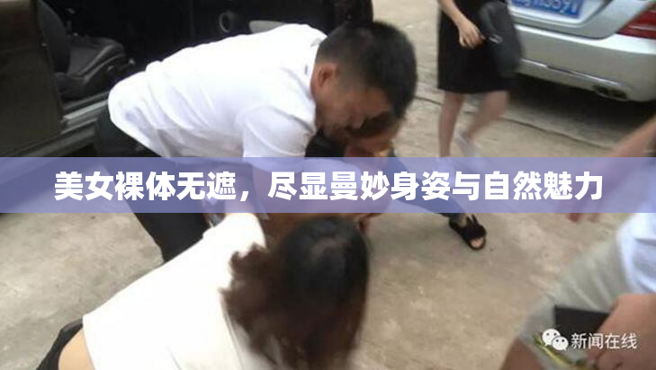 美女裸体无遮，尽显曼妙身姿与自然魅力