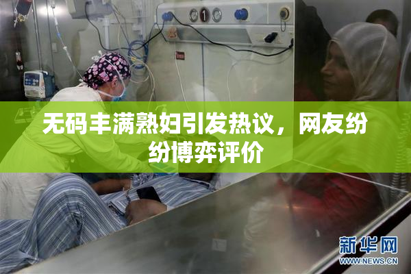 无码丰满熟妇引发热议，网友纷纷博弈评价