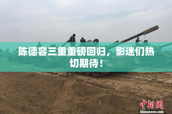 陈德容三重重磅回归，影迷们热切期待！