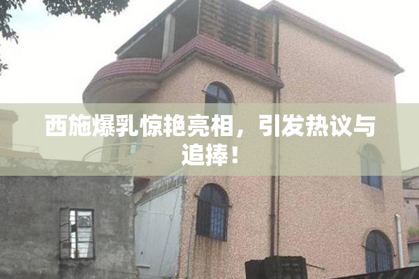 西施爆乳惊艳亮相，引发热议与追捧！
