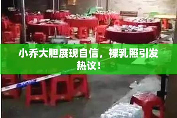小乔大胆展现自信，裸乳照引发热议！