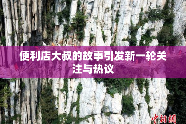 便利店大叔的故事引发新一轮关注与热议