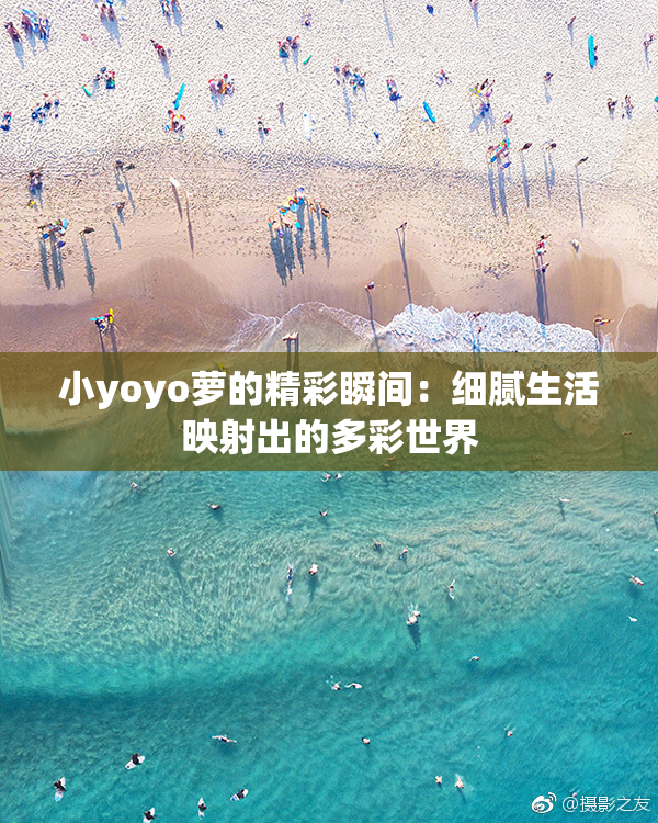 小yoyo萝的精彩瞬间：细腻生活映射出的多彩世界