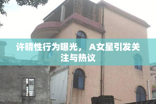 许晴性行为曝光， A女星引发关注与热议