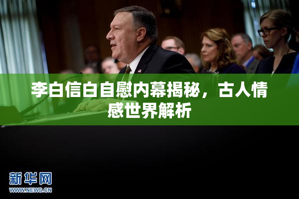 李白信白自慰内幕揭秘，古人情感世界解析