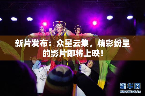 新片发布：众星云集，精彩纷呈的影片即将上映！