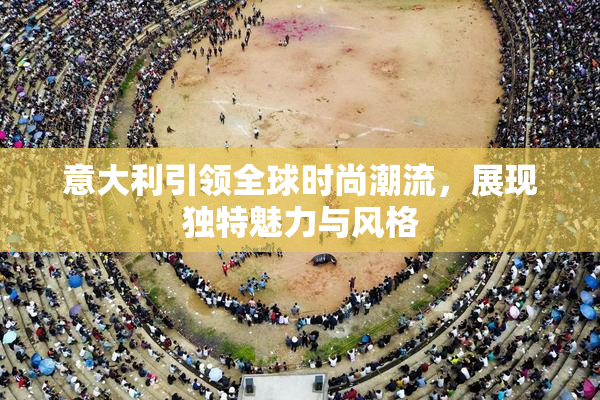 意大利引领全球时尚潮流，展现独特魅力与风格
