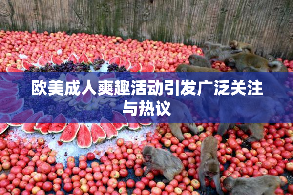 欧美成人爽趣活动引发广泛关注与热议